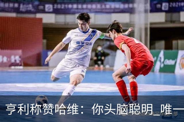 亨利称赞哈维：你头脑聪明 唯一在你之上是瓜帅
