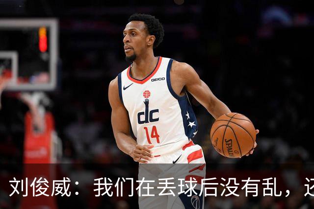 刘俊威：我们在丢球后没有乱，还是能通过正常配合完成射门并得分