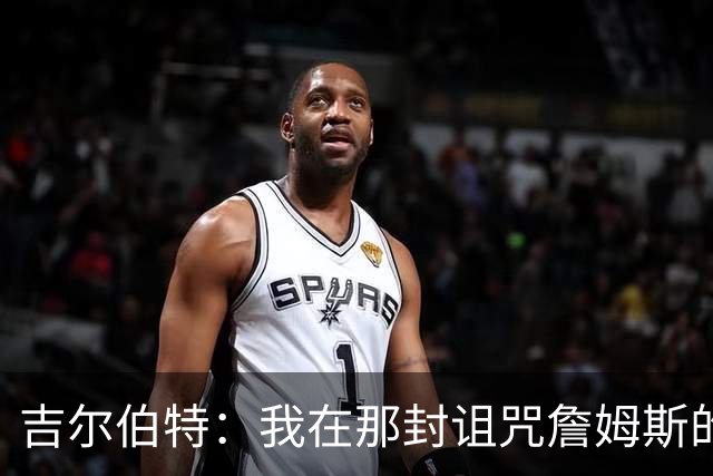 吉尔伯特：我在那封诅咒詹姆斯的信里说了些不该说的话 那很愚蠢