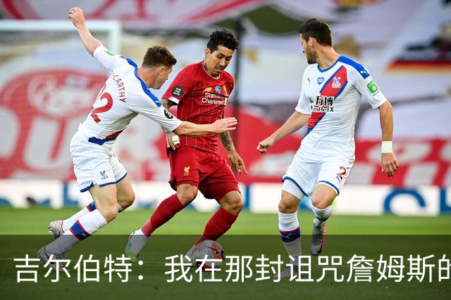 吉尔伯特：我在那封诅咒詹姆斯的信里说了些不该说的话 那很愚蠢