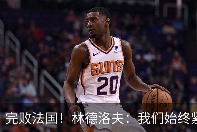 完败法国！林德洛夫：我们始终紧咬比赛节奏，本希望能收获更多