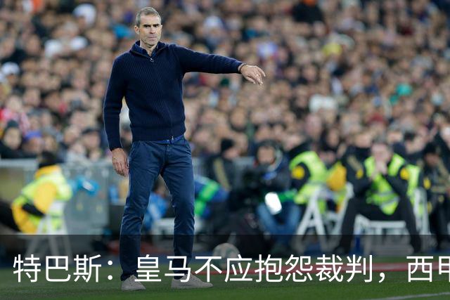 特巴斯：皇马不应抱怨裁判，西甲国际化之路的挑战与机遇