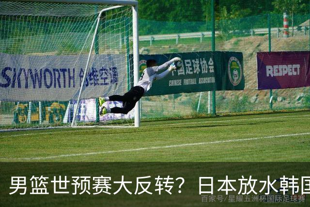男篮世预赛大反转？日本放水韩国恐自食恶果，中国男篮大概率成为最终最大受益者